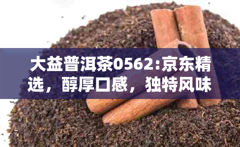 大益普洱茶0562:京东精选，醇厚口感，独特风味