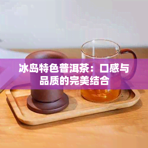 冰岛特色普洱茶：口感与品质的完美结合