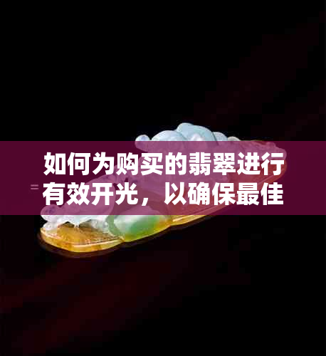 如何为购买的翡翠进行有效开光，以确保更佳外观效果？解答您的所有疑问