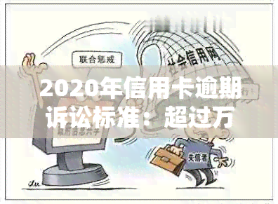 2020年信用卡逾期诉讼标准：超过万元的立案金额要求与信用评估