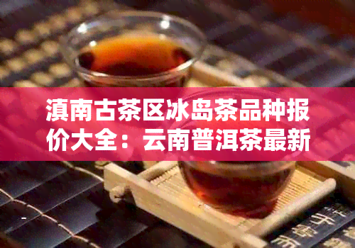 滇南古茶区冰岛茶品种报价大全：云南普洱茶最新价格表