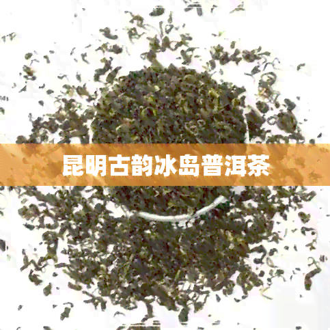 昆明古韵冰岛普洱茶