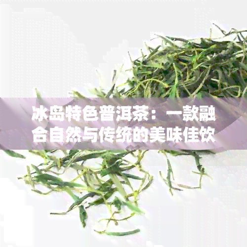 冰岛特色普洱茶：一款融合自然与传统的美味佳饮