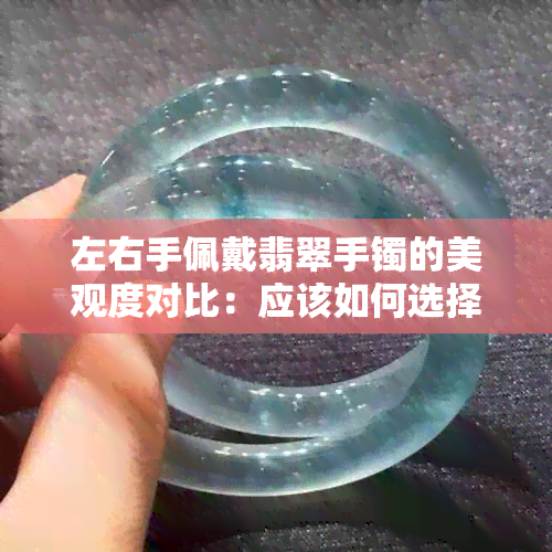 左右手佩戴翡翠手镯的美观度对比：应该如何选择戴在左手还是右手？