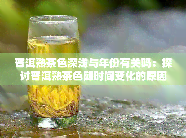 普洱熟茶色深浅与年份有关吗：探讨普洱熟茶色随时间变化的原因