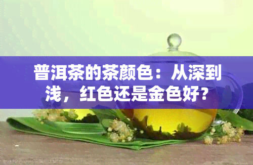 普洱茶的茶颜色：从深到浅，红色还是金色好？