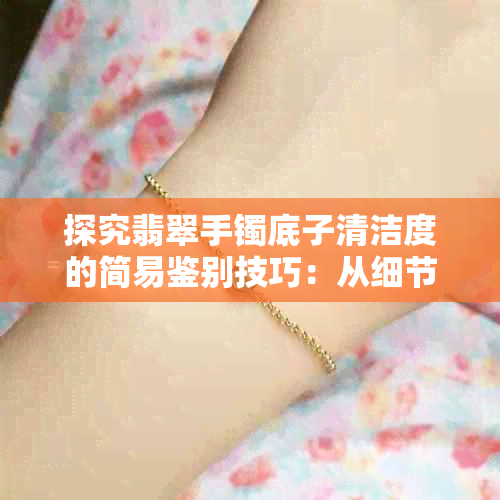 探究翡翠手镯底子清洁度的简易鉴别技巧：从细节出发