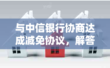 与中信银行协商达成减免协议，解答用户关于此项政策的所有疑问