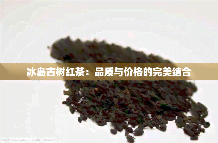 冰岛古树红茶：品质与价格的完美结合