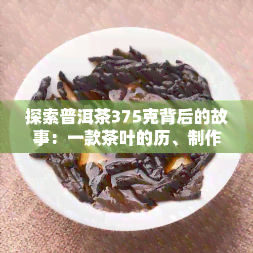 探索普洱茶375克背后的故事：一款茶叶的历、制作与价值