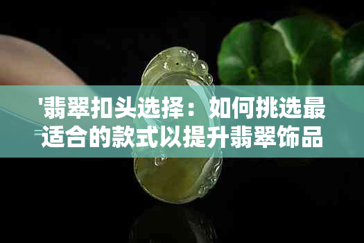 '翡翠扣头选择：如何挑选最适合的款式以提升翡翠饰品的美观度？'