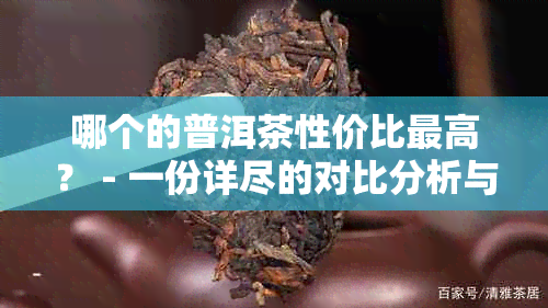 哪个的普洱茶性价比更高？ - 一份详尽的对比分析与推荐