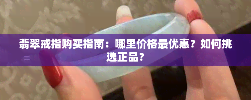 翡翠戒指购买指南：哪里价格更优惠？如何挑选正品？