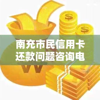 南充市民信用卡还款问题咨询电话：解决逾期困扰，助力财务规划