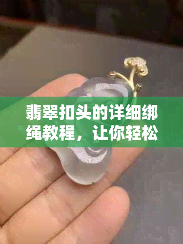 翡翠扣头的详细绑绳教程，让你轻松学会如何操作