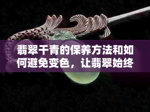 翡翠干青的保养方法和如何避免变色，让翡翠始终保持美丽