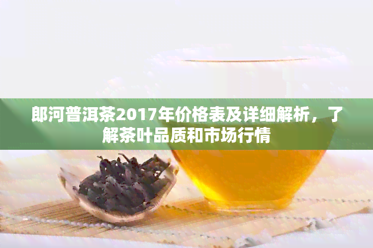 郎河普洱茶2017年价格表及详细解析，了解茶叶品质和市场行情