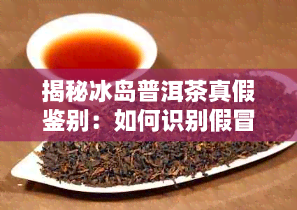 揭秘冰岛普洱茶真假鉴别：如何识别假冒伪劣产品