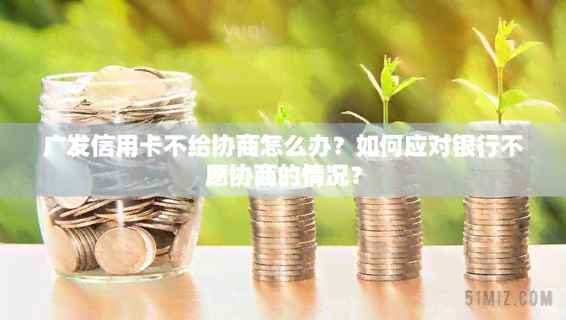 广发信用卡不给协商怎么办？如何应对银行不愿协商的情况？