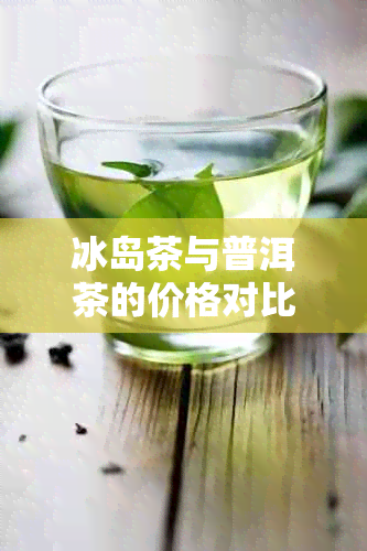 冰岛茶与普洱茶的价格对比：每克多少钱？