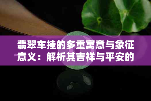 翡翠车挂的多重寓意与象征意义：解析其吉祥与平安的作用