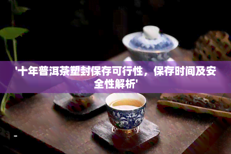 '十年普洱茶塑封保存可行性，保存时间及安全性解析'