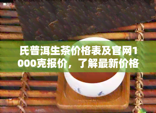 氏普洱生茶价格表及官网1000克报价，了解最新价格就来！