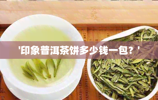 '印象普洱茶饼多少钱一包？'