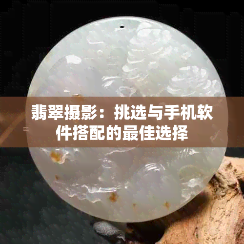 翡翠摄影：挑选与手机软件搭配的更佳选择