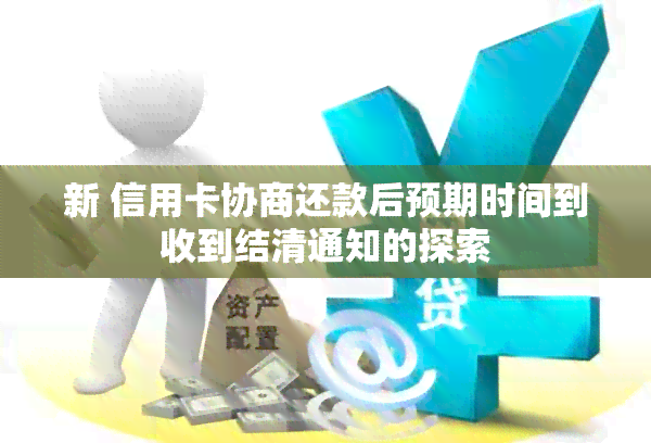 新 信用卡协商还款后预期时间到收到结清通知的探索