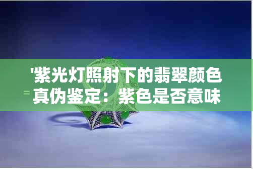 '紫光灯照射下的翡翠颜色真伪鉴定：紫色是否意味着假货？'