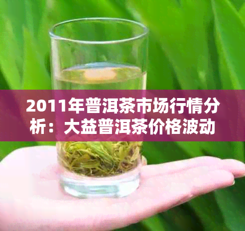 2011年普洱茶市场行情分析：大益普洱茶价格波动与产地影响