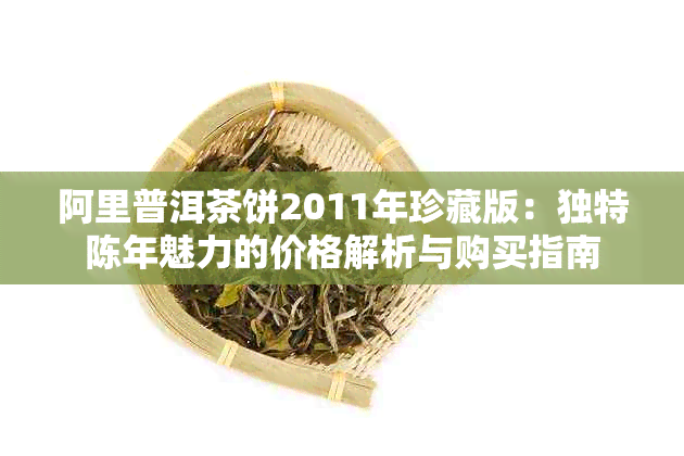 阿里普洱茶饼2011年珍藏版：独特陈年魅力的价格解析与购买指南