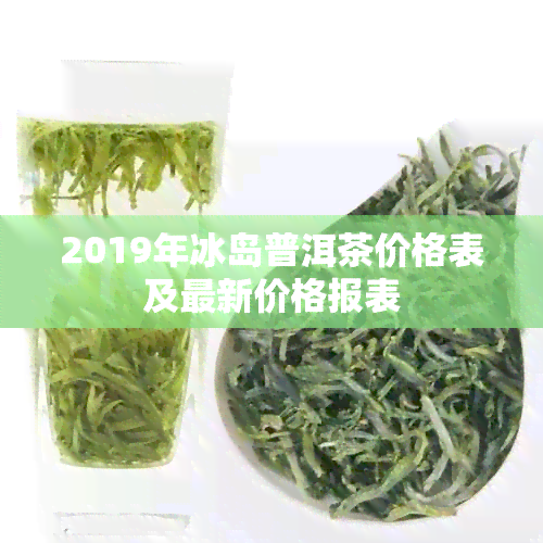 2019年冰岛普洱茶价格表及最新价格报表