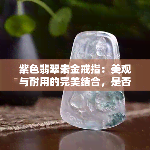 紫色翡翠素金戒指：美观与耐用的完美结合，是否适合女性佩戴？