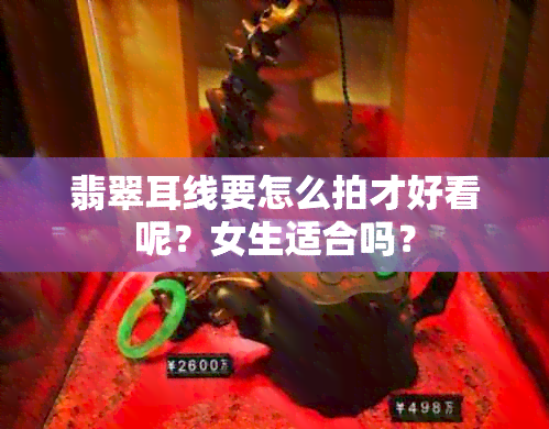 翡翠耳线要怎么拍才好看呢？女生适合吗？