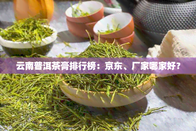 云南普洱茶膏排行榜：京东、厂家哪家好？