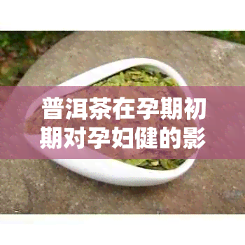 普洱茶在孕期初期对孕妇健的影响：医生的建议与注意事项