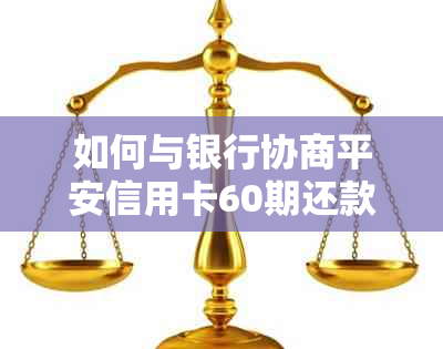 如何与银行协商平安信用卡60期还款计划并成功申请？了解详细步骤和注意事项