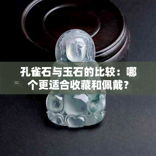 孔雀石与玉石的比较：哪个更适合收藏和佩戴？