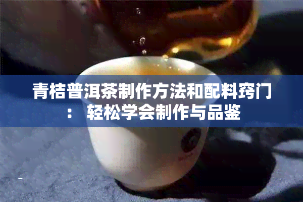 青桔普洱茶制作方法和配料窍门： 轻松学会制作与品鉴