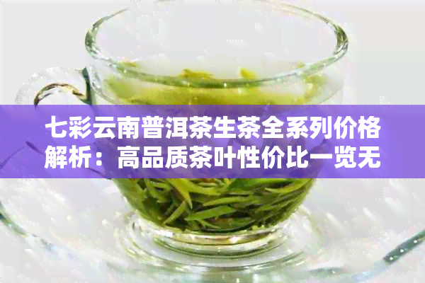 七彩云南普洱茶生茶全系列价格解析：高品质茶叶性价比一览无余