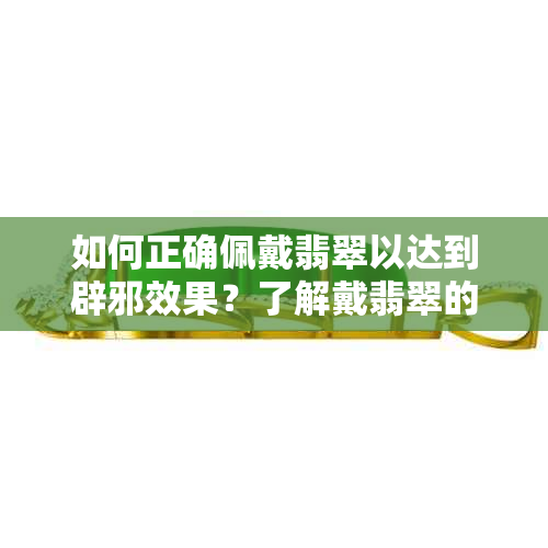 如何正确佩戴翡翠以达到辟邪效果？了解戴翡翠的注意事项和风水学问