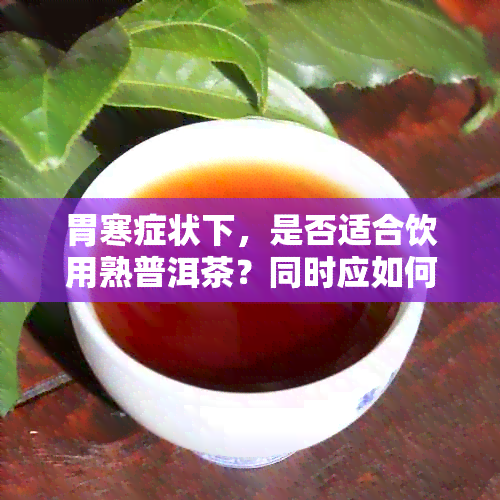 胃寒症状下，是否适合饮用熟普洱茶？同时应如何选择和饮用以达到效果？