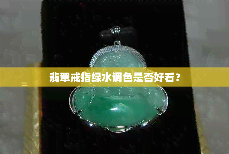 翡翠戒指绿水调色是否好看？