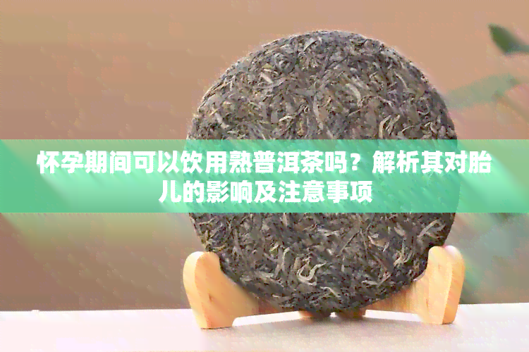 怀孕期间可以饮用熟普洱茶吗？解析其对胎儿的影响及注意事项