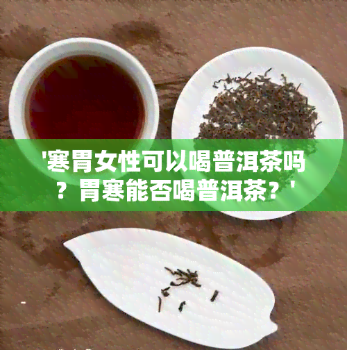 '寒胃女性可以喝普洱茶吗？胃寒能否喝普洱茶？'