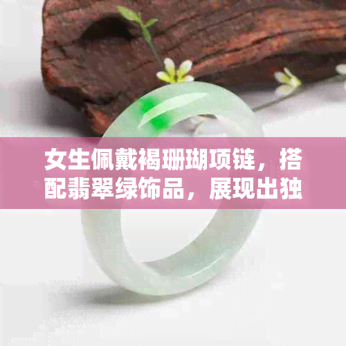 女生佩戴褐珊瑚项链，搭配翡翠绿饰品，展现出独特的优雅魅力