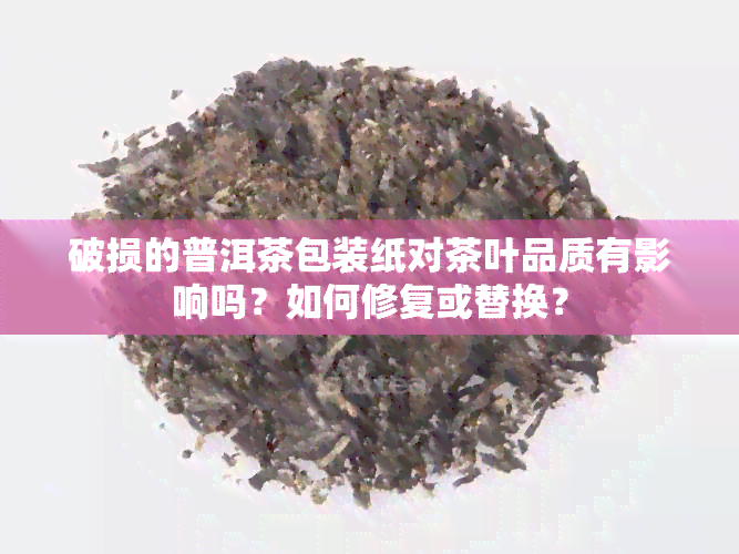 破损的普洱茶包装纸对茶叶品质有影响吗？如何修复或替换？