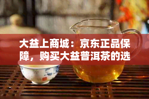 大益上商城：京东正品保障，购买大益普洱茶的选择